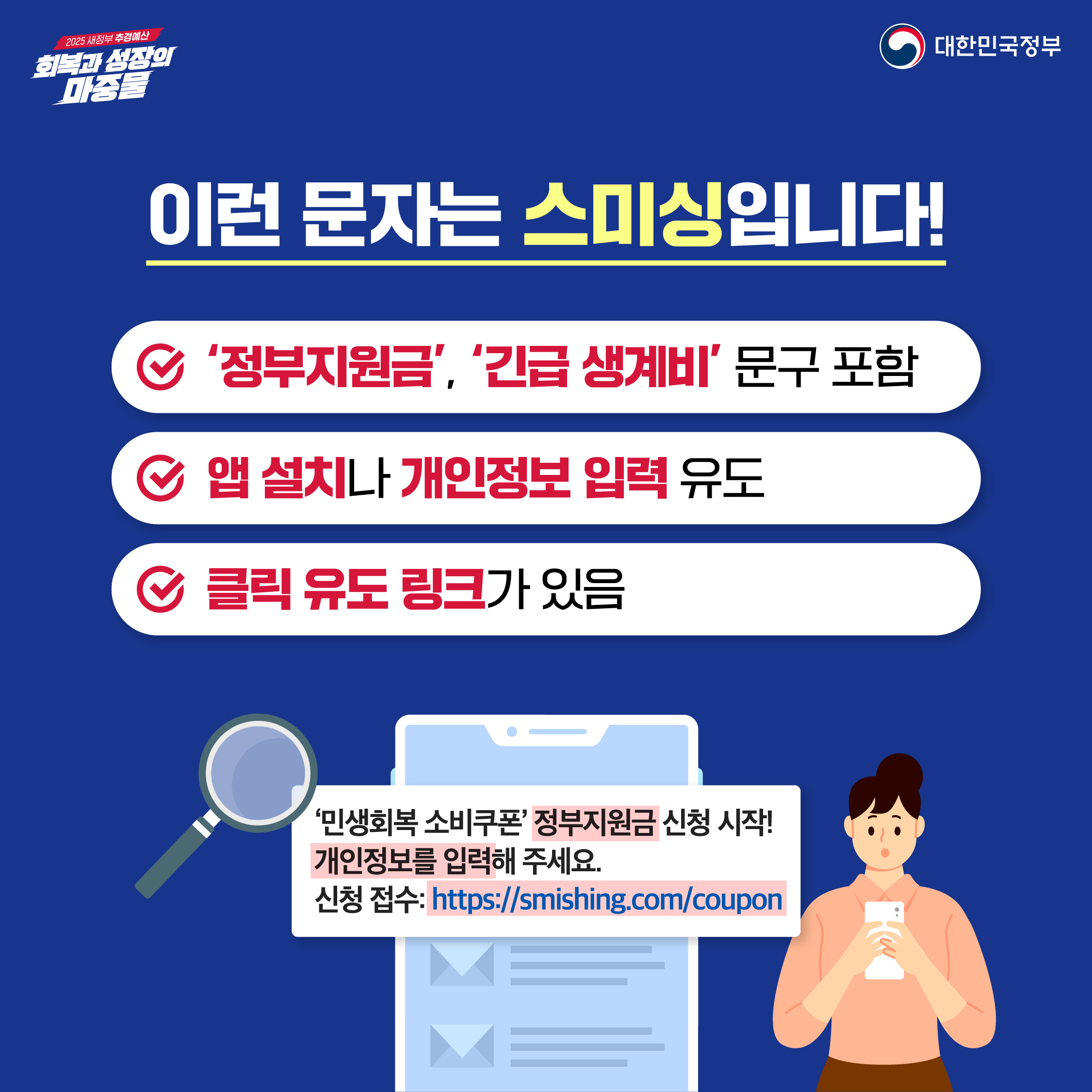 이런 문자는 스미싱 입니다! -정부지원금, 긴급 생계비 문구 포함 -앱 설치나 개인정보 입력 유도 -클릭 유도 링크가 있음 민생회복 소비쿠폰 정부지원금 신청 시작! 개인정보를 입력해 주세요. 신청 접수: https://smishing.com/coupon