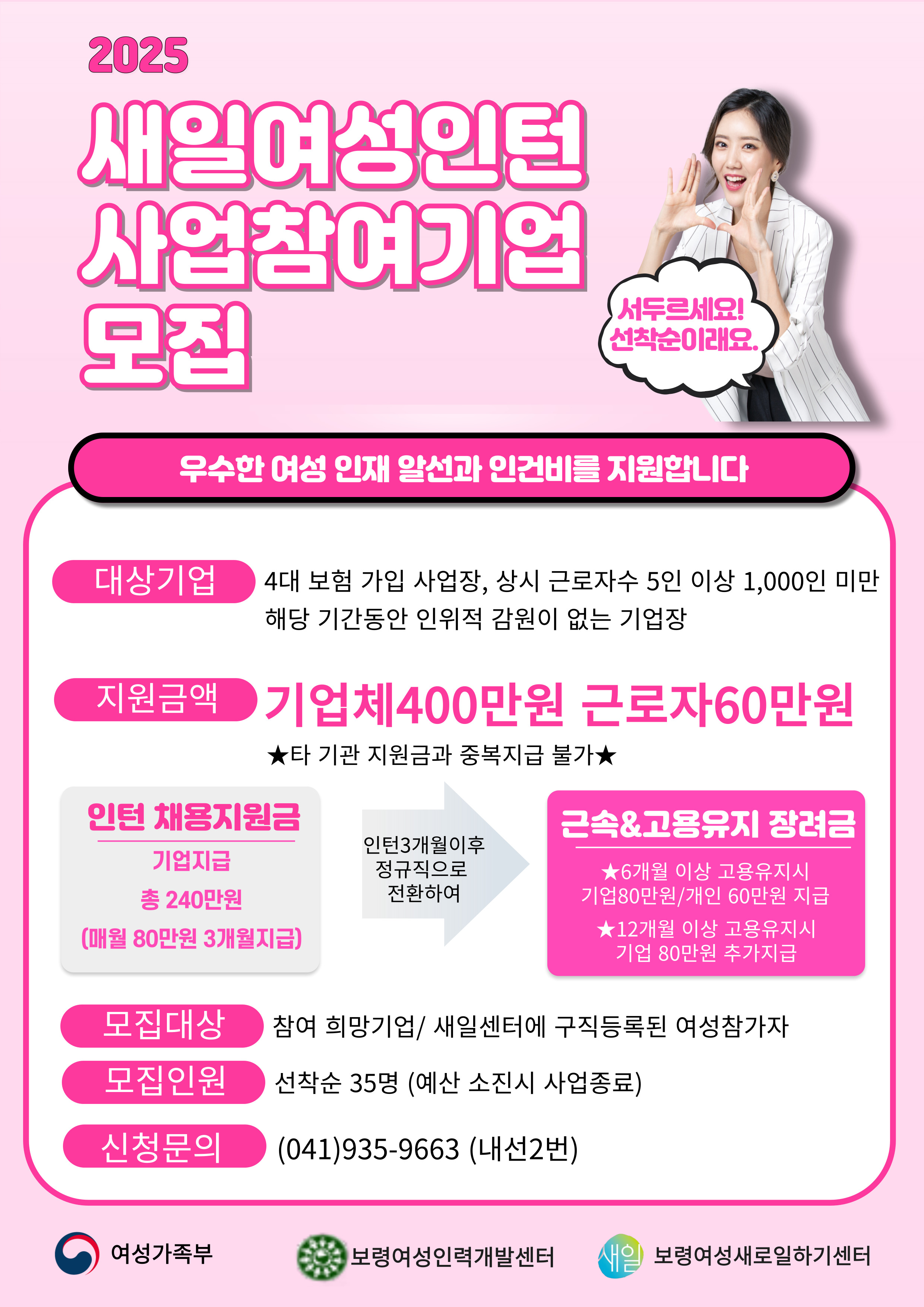 2025년도 새일여성인턴 사업참여기업 모집 대상기업: 4대 보험 가입 사업장, 상시 근로자수 5인 이상 1,000인 미만 해당 기간동안 인위적 감원이 없는 기업장 지원금액: 기업체400만원 근로자60만원 모집대상: 참여 희망기업/새일센터에 구직등록된 여성참가자 모집인원: 선착순 35명(예산 소진시 사업종료) 신청문의: (041)935-9663(내선2번)