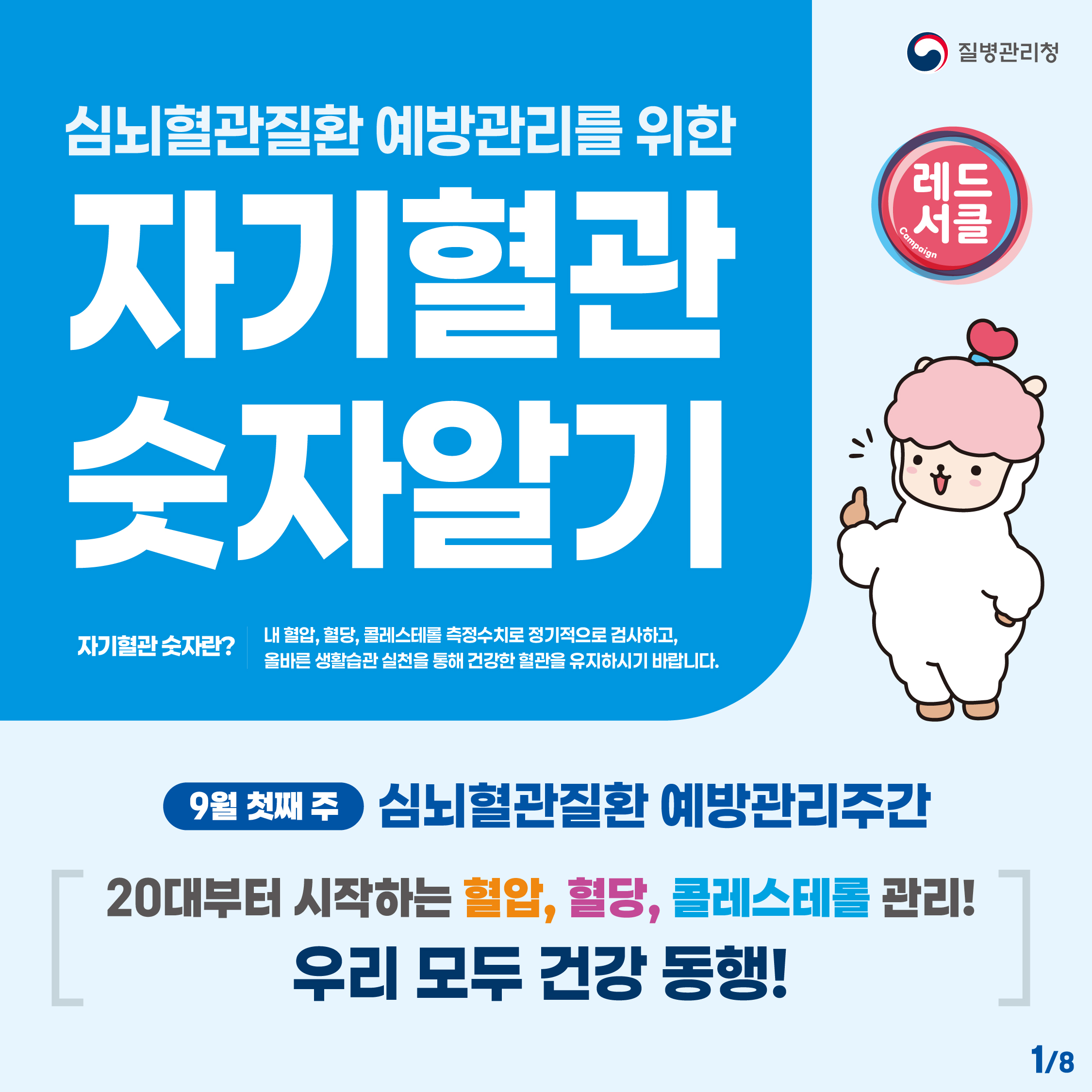 심뇌혈관질환 예방관리를 위한 자기혈관 숫자알기 자기혈관 숫자란? 내 혈압, 혈당, 콜레스테롤 측정수치로 정기적으로 검사하고, 올바른 생활습관 실천을 통해 건강한 혈관을 유지하시기 바랍니다. 9월 첫째 주 심뇌혈관질환 예방관리주간 20대부터 시작하는 혈압,혈당,콜레스테롤 관리! 우리 모두 건강 동행!